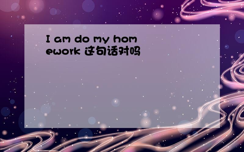 I am do my homework 这句话对吗