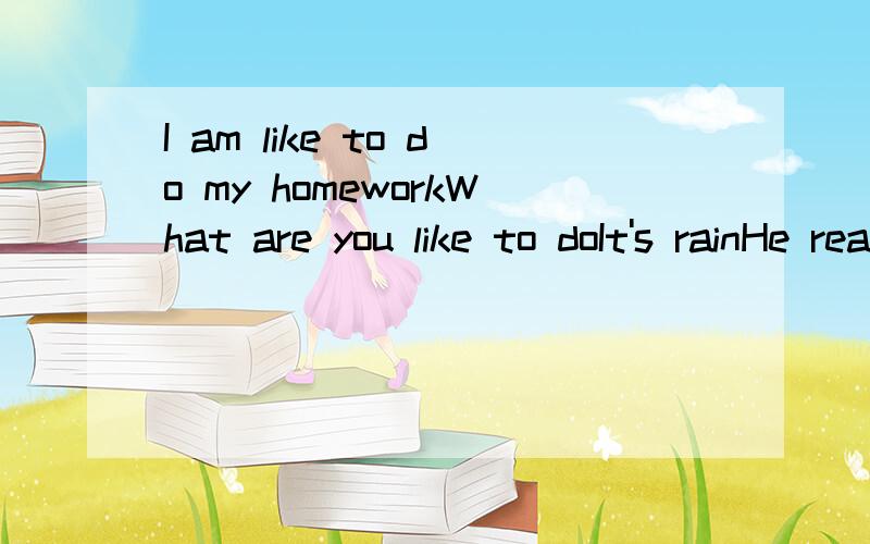 I am like to do my homeworkWhat are you like to doIt's rainHe reading the bookThe duck are eating our picnic这些哪里错了