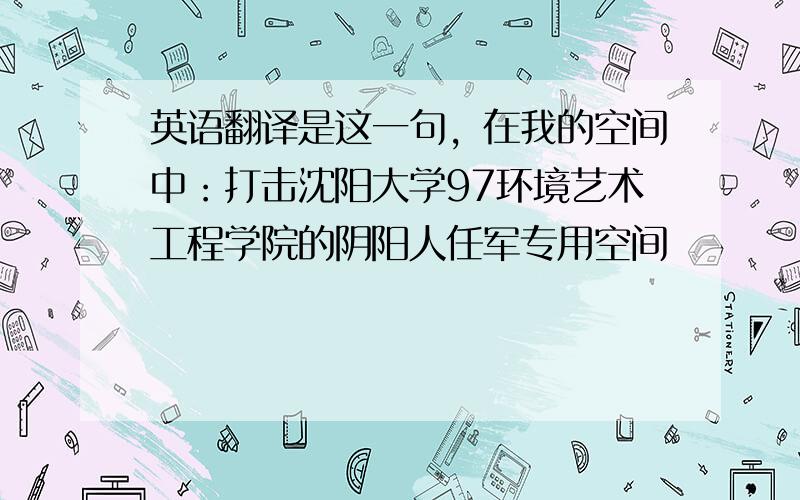 英语翻译是这一句，在我的空间中：打击沈阳大学97环境艺术工程学院的阴阳人任军专用空间