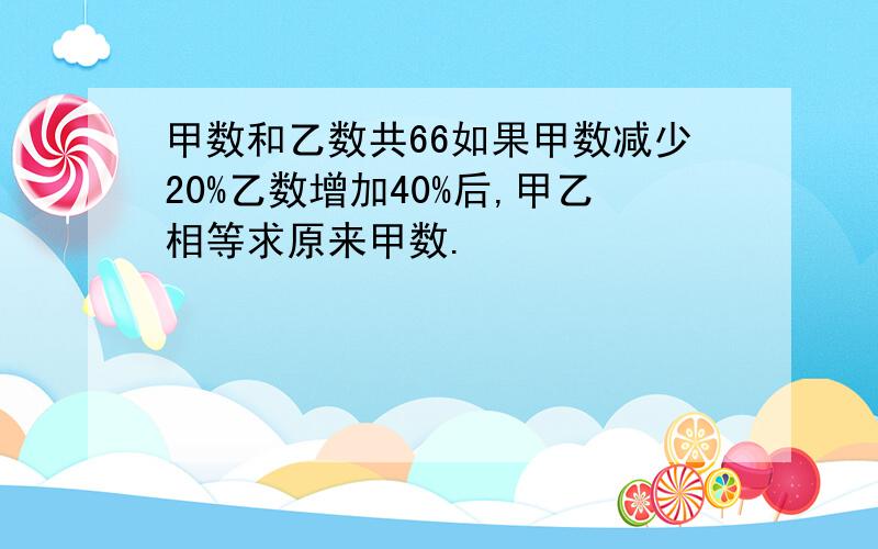 甲数和乙数共66如果甲数减少20%乙数增加40%后,甲乙相等求原来甲数.