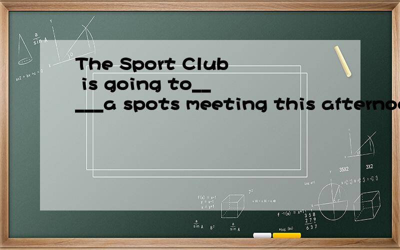 The Sport Club is going to_____a spots meeting this afternoonA give B giving C gives D gave