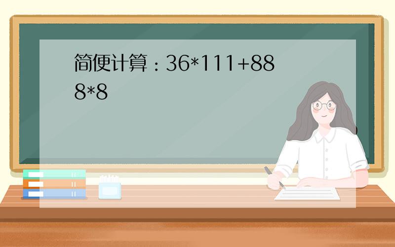 简便计算：36*111+888*8