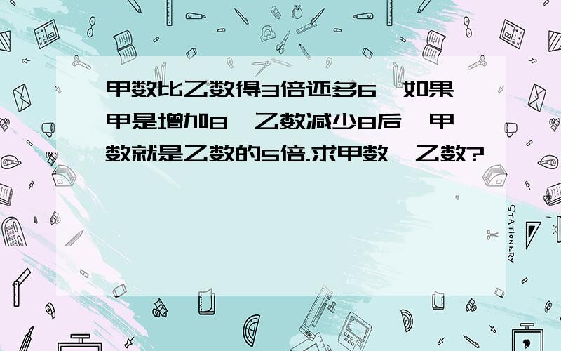 甲数比乙数得3倍还多6,如果甲是增加8,乙数减少8后,甲数就是乙数的5倍.求甲数,乙数?