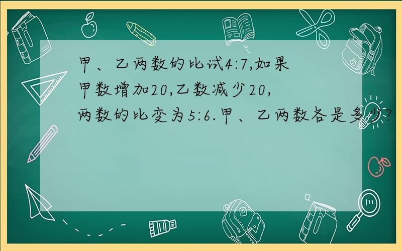 甲、乙两数的比试4:7,如果甲数增加20,乙数减少20,两数的比变为5:6.甲、乙两数各是多少?