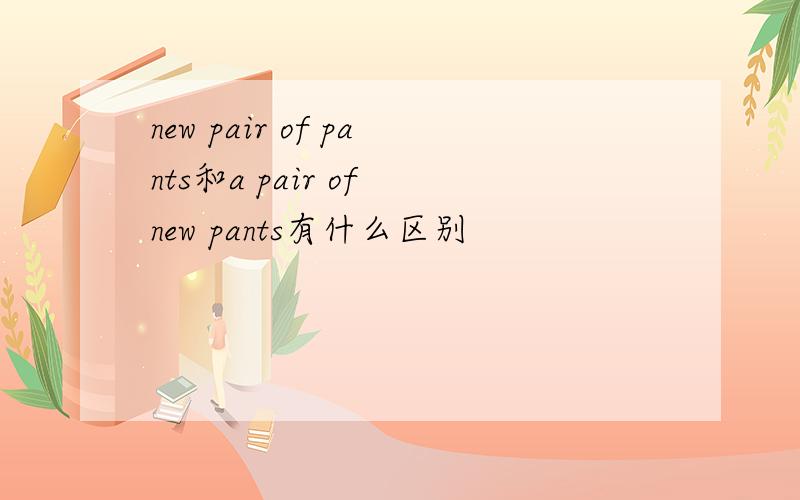 new pair of pants和a pair of new pants有什么区别