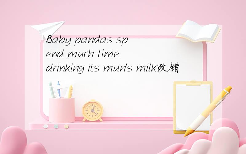 Baby pandas spend much time drinking its mun's milk改错