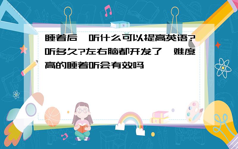 睡着后,听什么可以提高英语?听多久?左右脑都开发了,难度高的睡着听会有效吗