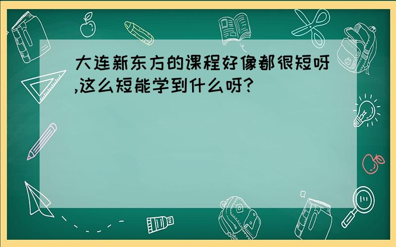 大连新东方的课程好像都很短呀,这么短能学到什么呀?