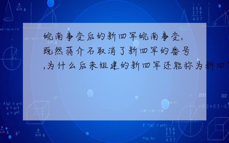 皖南事变后的新四军皖南事变,既然蒋介石取消了新四军的番号,为什么后来组建的新四军还能称为新四军呢?中华民国政府对此认同不?全称依然叫中国国民革命军陆军新编第四节吗?和以前的