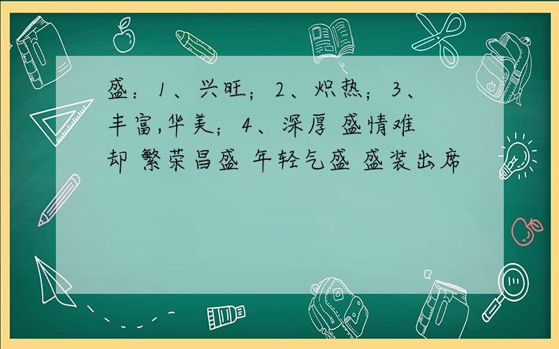 盛：1、兴旺；2、炽热；3、丰富,华美；4、深厚 盛情难却 繁荣昌盛 年轻气盛 盛装出席