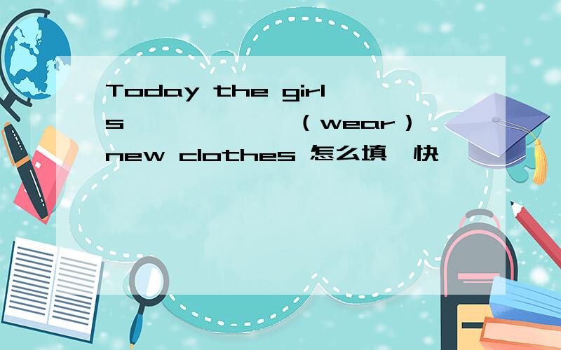 Today the girls ——————（wear）new clothes 怎么填,快