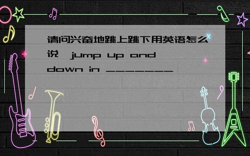 请问兴奋地跳上跳下用英语怎么说,jump up and down in _______