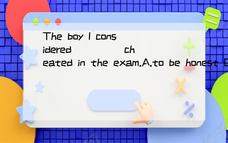 The boy I considered ____ cheated in the exam.A.to be honest B.that is honest C.was honest D.being honest