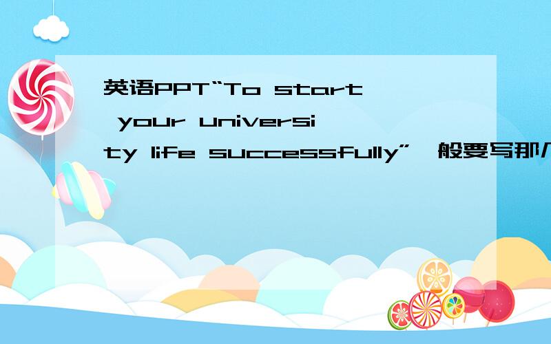 英语PPT“To start your university life successfully”一般要写那几个方面啊?最好用英文急用!明天下午前作废……