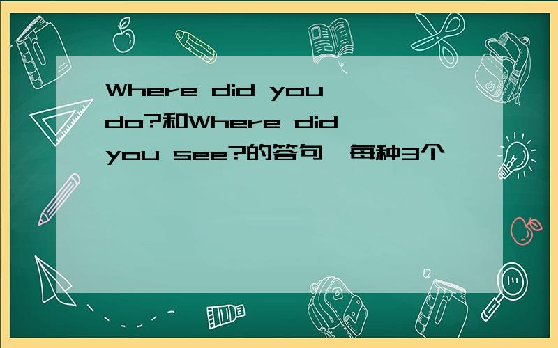 Where did you do?和Where did you see?的答句,每种3个