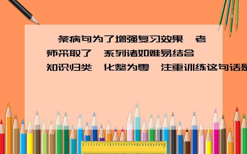 一条病句为了增强复习效果,老师采取了一系列诸如难易结合,知识归类,化整为零,注重训练这句话是哪里错了?