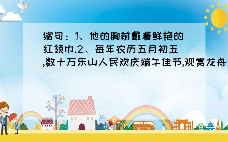 缩句：1、他的胸前戴着鲜艳的红领巾.2、每年农历五月初五,数十万乐山人民欢庆端午佳节,观赏龙舟风采.另外一句：她胸前挂着一个又一个的亮晃晃的奖章。又该如何缩呢？