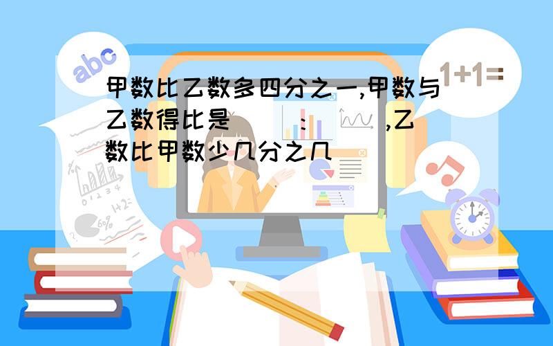 甲数比乙数多四分之一,甲数与乙数得比是（ ）：（ ）,乙数比甲数少几分之几