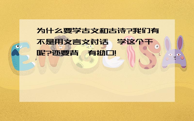 为什么要学古文和古诗?我们有不是用文言文对话,学这个干嘛呢?还要背,有拗口!