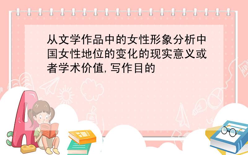 从文学作品中的女性形象分析中国女性地位的变化的现实意义或者学术价值,写作目的