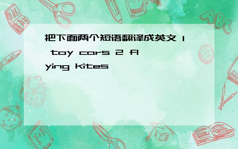 把下面两个短语翻译成英文 1 toy cars 2 flying kites