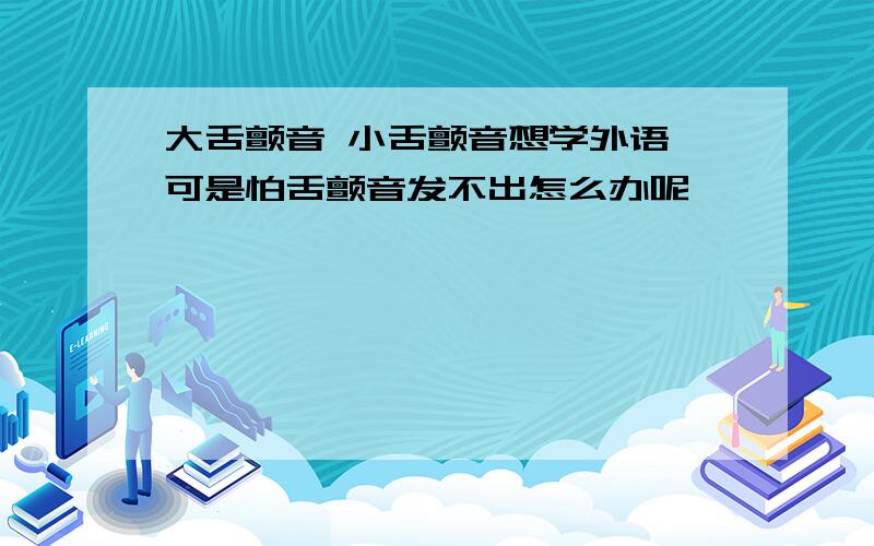 大舌颤音 小舌颤音想学外语 可是怕舌颤音发不出怎么办呢