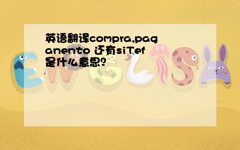 英语翻译compra,paganento 还有siTef是什么意思？