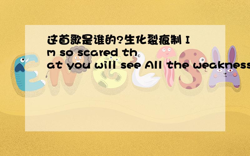 这首歌是谁的?生化裂痕制 Im so scared that you will see All the weakness inside of me Im so scaredIm so scared that you will seeAll the weakness inside of meIm so scared of letting goThat the pain I feel will showOhhI know you want to hear