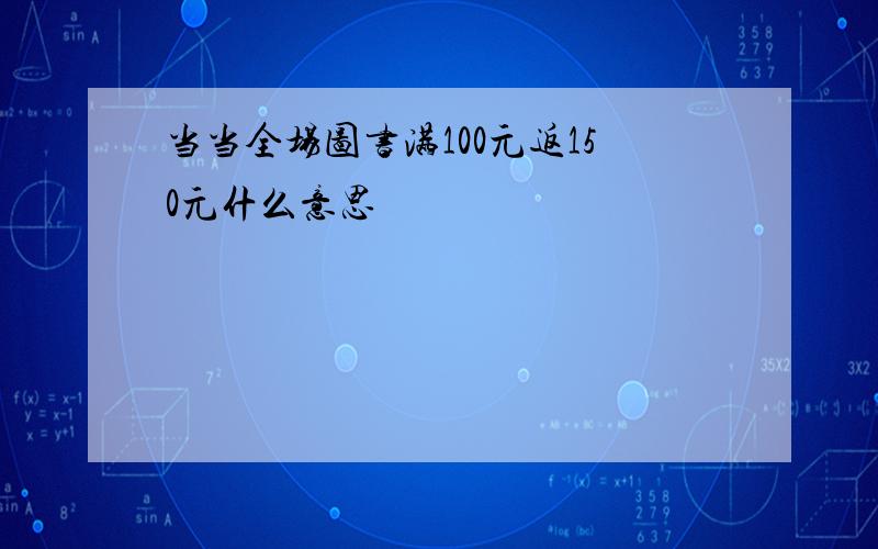 当当全场图书满100元返150元什么意思