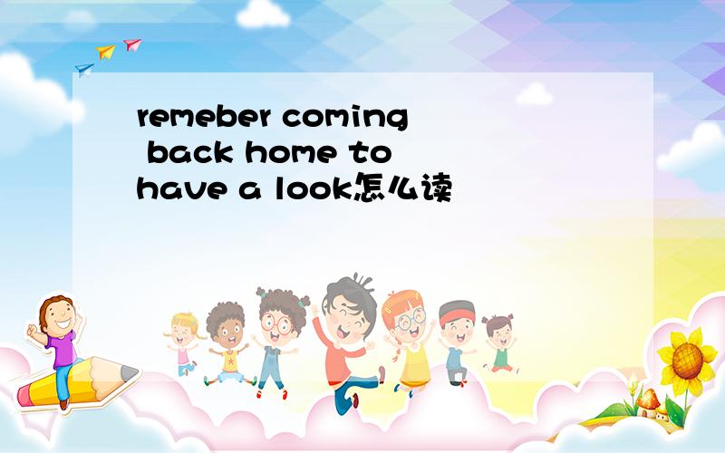 remeber coming back home to have a look怎么读