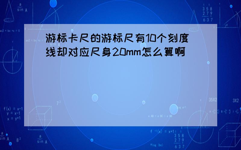 游标卡尺的游标尺有10个刻度线却对应尺身20mm怎么算啊