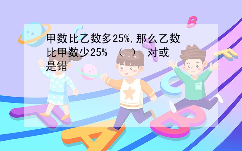 甲数比乙数多25%,那么乙数比甲数少25% （ ） 对或是错