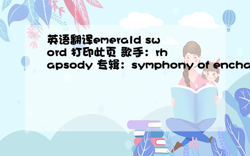 英语翻译emerald sword 打印此页 歌手：rhapsody 专辑：symphony of enchanted lands I crossed the valleys the dust of midlandsTo search for the third key to open the gatesNow I'm near the altar the secret insideAs legend told my beloved sun