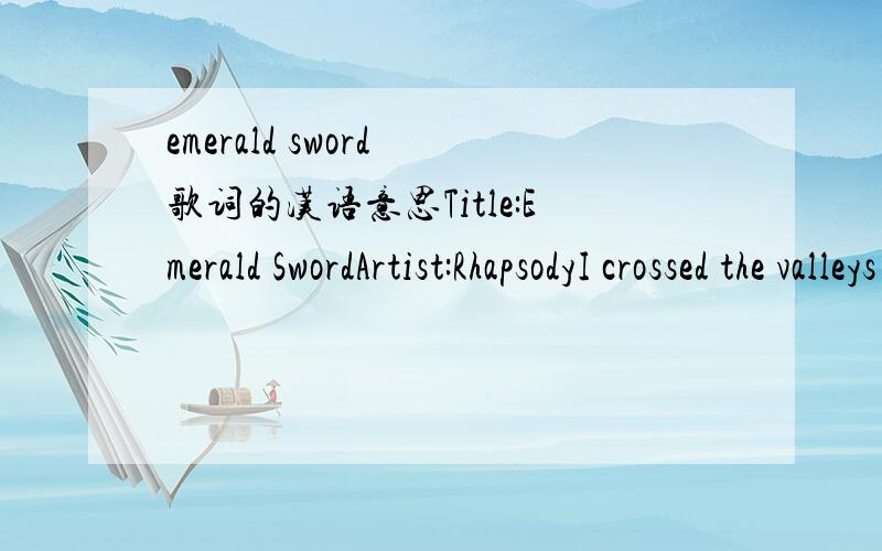 emerald sword 歌词的汉语意思Title:Emerald SwordArtist:RhapsodyI crossed the valleys the dust of midlandsto search for the third key to open the gatesNow I'm near the altar the secret insideas legend told my beloved sun light the dragon's eyesO