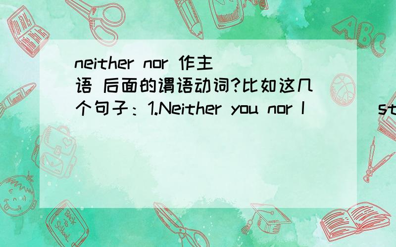 neither nor 作主语 后面的谓语动词?比如这几个句子：1.Neither you nor I ___ student.2.Neither he nor she ___ student.3.Neither boys nor girls ___ student(s).[有这个用法么...]be动词填什么?后面student单数复数?【真会