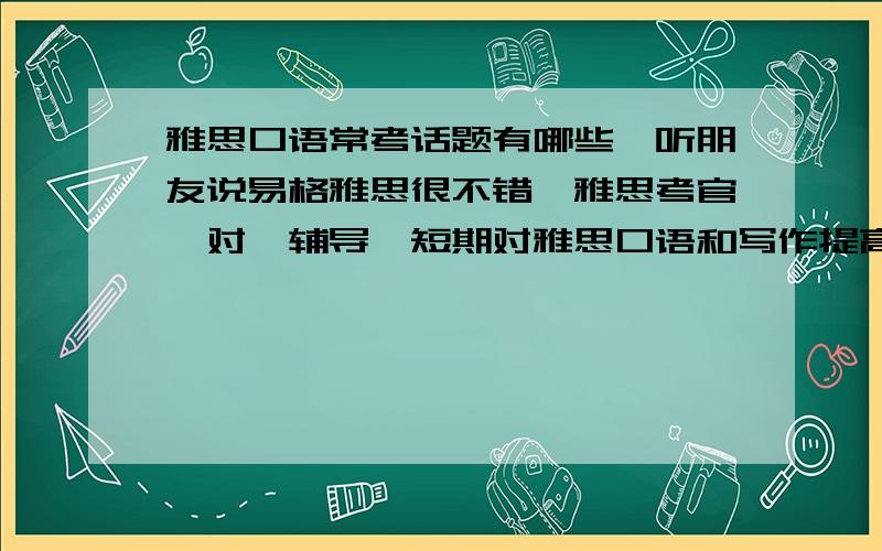 雅思口语常考话题有哪些,听朋友说易格雅思很不错,雅思考官一对一辅导,短期对雅思口语和写作提高很大,有了解的吗.