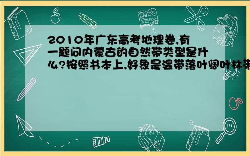 2010年广东高考地理卷,有一题问内蒙古的自然带类型是什么?按照书本上,好象是温带落叶阔叶林带.但答案是温带草原带.为什么.温带的地方不是温带落叶阔叶林带吗?如果在亚热带出现沙漠,按