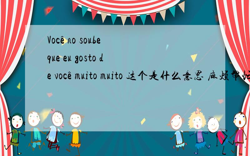 Você no soube que eu gosto de você muito muito 这个是什么意思 麻烦帮忙翻译一下 谢谢