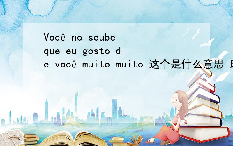 Você no soube que eu gosto de você muito muito 这个是什么意思 麻烦帮翻译一下 谢谢