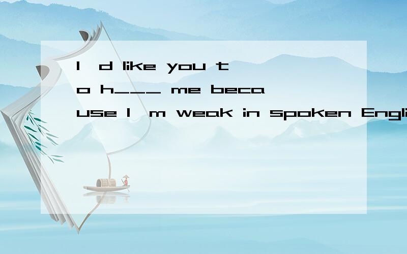 I'd like you to h___ me because I'm weak in spoken English