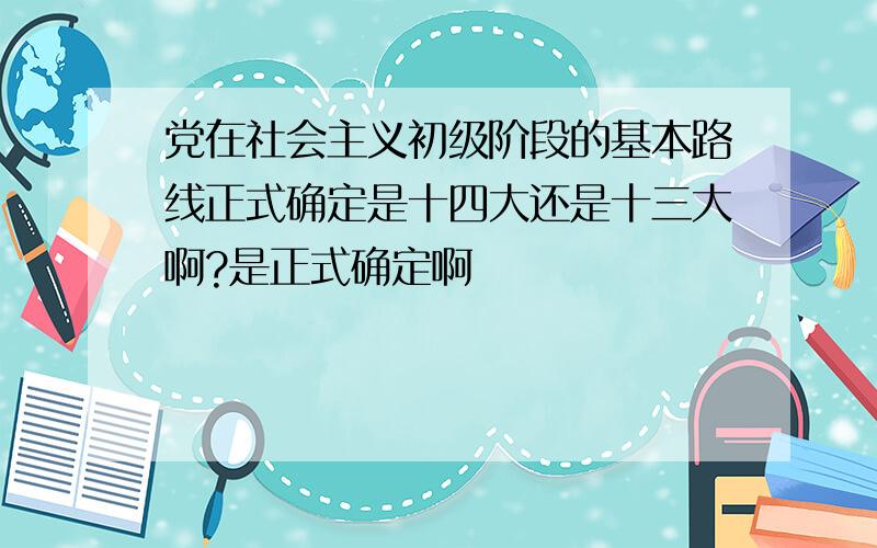 党在社会主义初级阶段的基本路线正式确定是十四大还是十三大啊?是正式确定啊