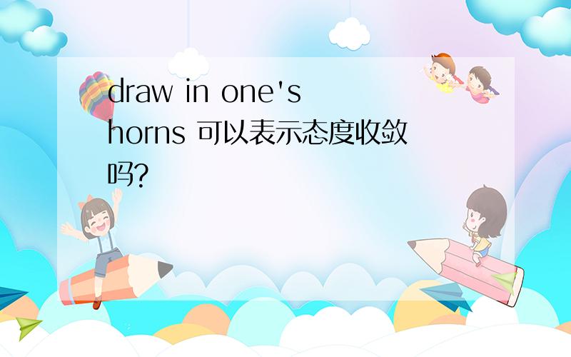 draw in one's horns 可以表示态度收敛吗?