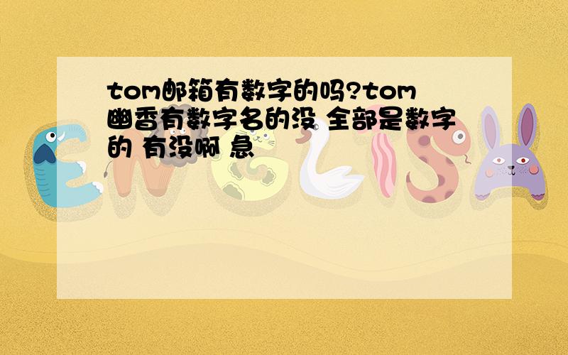 tom邮箱有数字的吗?tom幽香有数字名的没 全部是数字的 有没啊 急