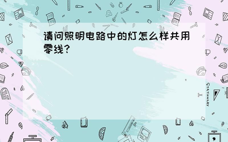 请问照明电路中的灯怎么样共用零线?