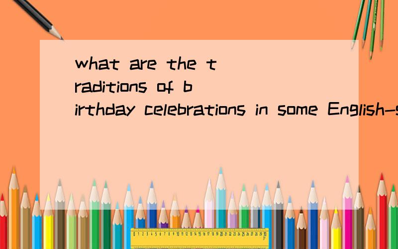 what are the traditions of birthday celebrations in some English-speaking countries?What are the traditions of birthday celebrations in some English-speaking countries such as Britan and the the U.S.How do they differ fromthe Chinse ones?是用英语