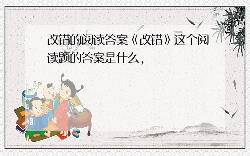 改错的阅读答案《改错》这个阅读题的答案是什么,