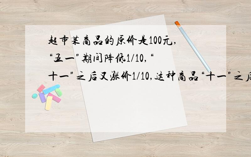 超市某商品的原价是100元,“五一”期间降低1/10,“十一”之后又涨价1/10,这种商品“十一”之后的售价是多少元?