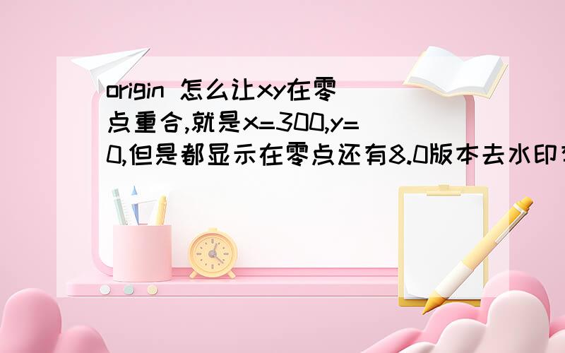 origin 怎么让xy在零点重合,就是x=300,y=0,但是都显示在零点还有8.0版本去水印有办法嘛?