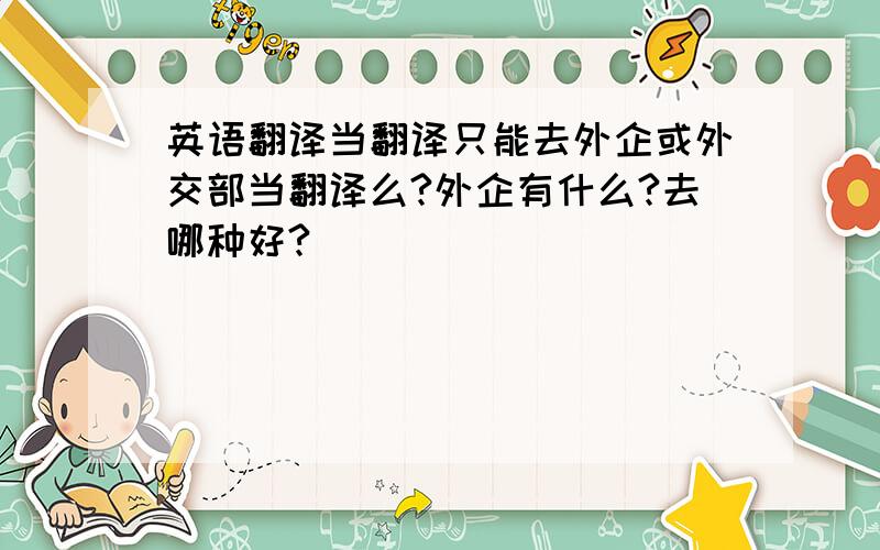 英语翻译当翻译只能去外企或外交部当翻译么?外企有什么?去哪种好?