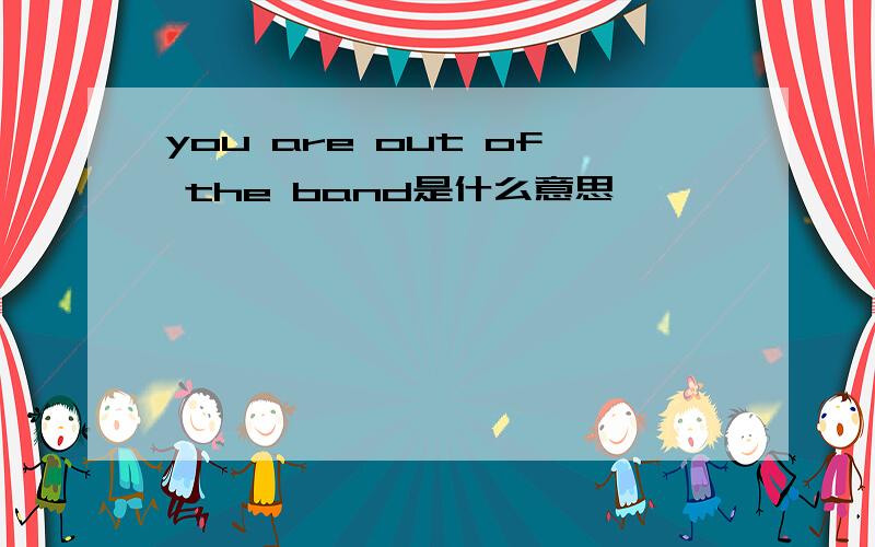 you are out of the band是什么意思